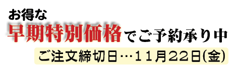 お得な早期特別割引でご予約承り中。ご注文締切日…11月24日(金)