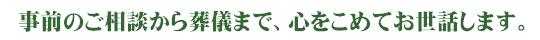 事前のご相談から葬儀まで、心をこめてお世話します。